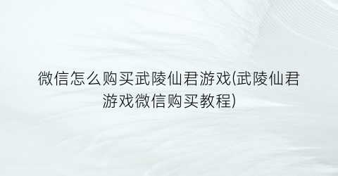 “微信怎么购买武陵仙君游戏(武陵仙君游戏微信购买教程)