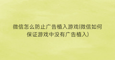 微信怎么防止广告植入游戏(微信如何保证游戏中没有广告植入)