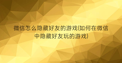 微信怎么隐藏好友的游戏(如何在微信中隐藏好友玩的游戏)