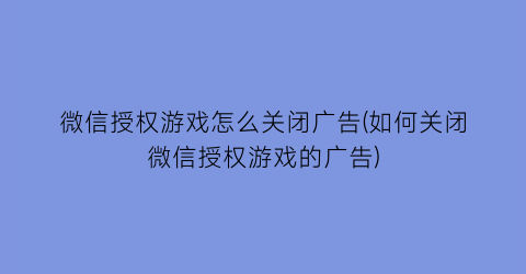 微信授权游戏怎么关闭广告(如何关闭微信授权游戏的广告)