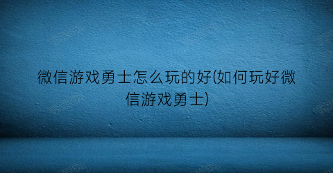 “微信游戏勇士怎么玩的好(如何玩好微信游戏勇士)