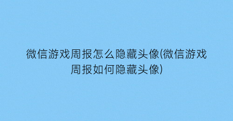 微信游戏周报怎么隐藏头像(微信游戏周报如何隐藏头像)