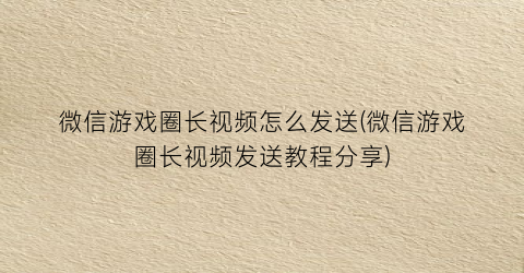 “微信游戏圈长视频怎么发送(微信游戏圈长视频发送教程分享)