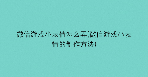 微信游戏小表情怎么弄(微信游戏小表情的制作方法)