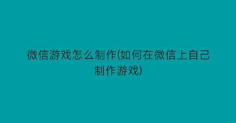 微信游戏怎么制作(如何在微信上自己制作游戏)