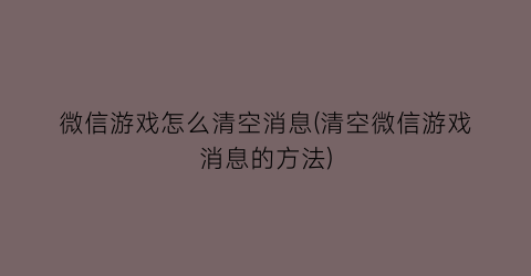 微信游戏怎么清空消息(清空微信游戏消息的方法)