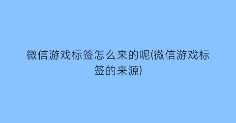 “微信游戏标签怎么来的呢(微信游戏标签的来源)