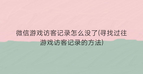 “微信游戏访客记录怎么没了(寻找过往游戏访客记录的方法)