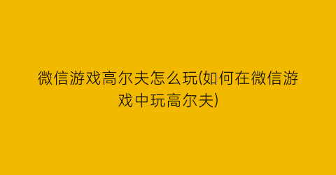 微信游戏高尔夫怎么玩(如何在微信游戏中玩高尔夫)