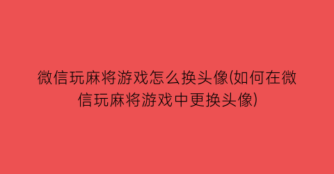 微信玩麻将游戏怎么换头像(如何在微信玩麻将游戏中更换头像)