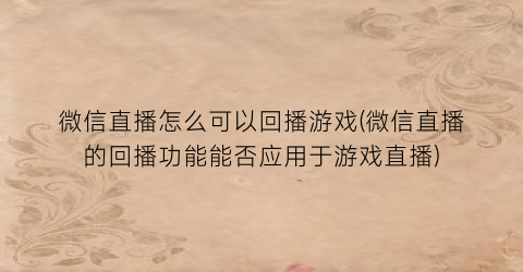 微信直播怎么可以回播游戏(微信直播的回播功能能否应用于游戏直播)