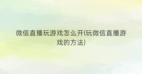 微信直播玩游戏怎么开(玩微信直播游戏的方法)