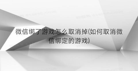 “微信绑了游戏怎么取消掉(如何取消微信绑定的游戏)