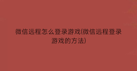 “微信远程怎么登录游戏(微信远程登录游戏的方法)