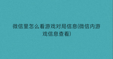 微信里怎么看游戏对局信息(微信内游戏信息查看)