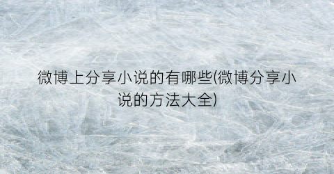 微博上分享小说的有哪些(微博分享小说的方法大全)