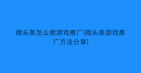 微头条怎么做游戏推广(微头条游戏推广方法分享)