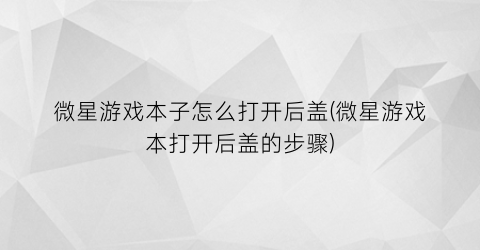 “微星游戏本子怎么打开后盖(微星游戏本打开后盖的步骤)