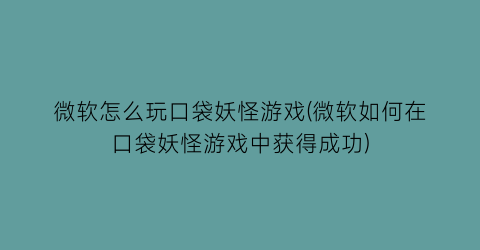 “微软怎么玩口袋妖怪游戏(微软如何在口袋妖怪游戏中获得成功)