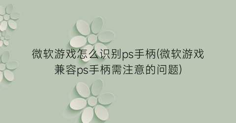 “微软游戏怎么识别ps手柄(微软游戏兼容ps手柄需注意的问题)