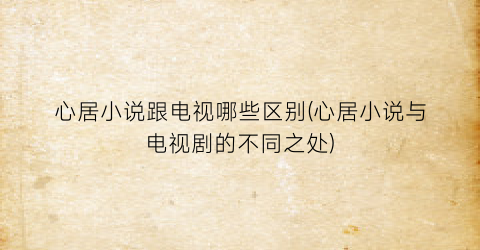 心居小说跟电视哪些区别(心居小说与电视剧的不同之处)