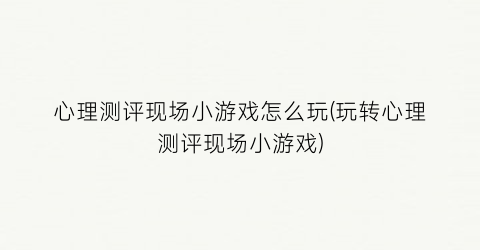 “心理测评现场小游戏怎么玩(玩转心理测评现场小游戏)