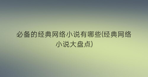 必备的经典网络小说有哪些(经典网络小说大盘点)