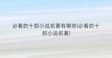 必看的十部小说名著有哪些(必看的十部小说名著)