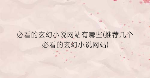 必看的玄幻小说网站有哪些(推荐几个必看的玄幻小说网站)
