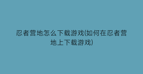 忍者营地怎么下载游戏(如何在忍者营地上下载游戏)