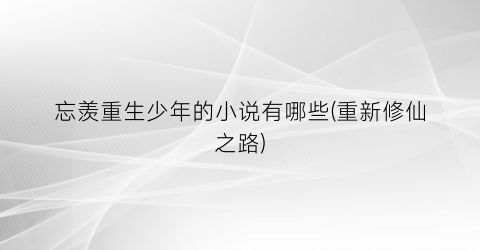 忘羡重生少年的小说有哪些(重新修仙之路)