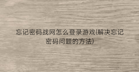 “忘记密码战网怎么登录游戏(解决忘记密码问题的方法)