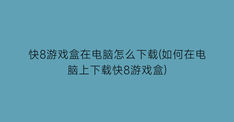 “快8游戏盒在电脑怎么下载(如何在电脑上下载快8游戏盒)