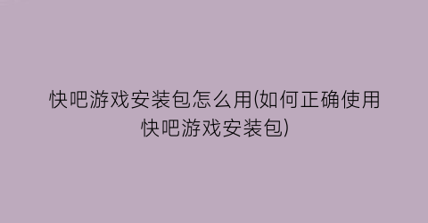 快吧游戏安装包怎么用(如何正确使用快吧游戏安装包)