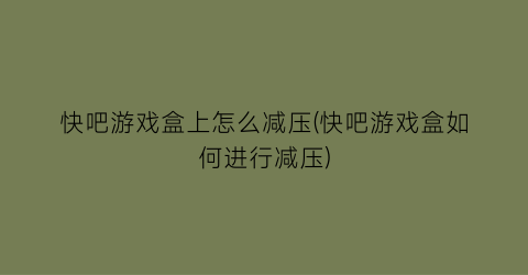 快吧游戏盒上怎么减压(快吧游戏盒如何进行减压)