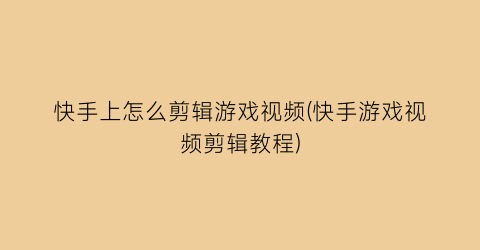 “快手上怎么剪辑游戏视频(快手游戏视频剪辑教程)