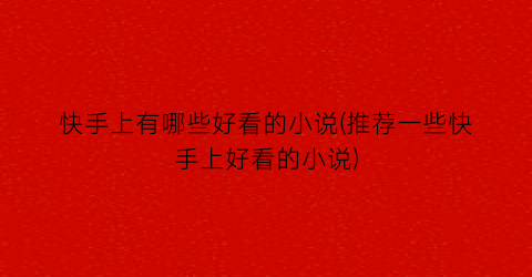 快手上有哪些好看的小说(推荐一些快手上好看的小说)