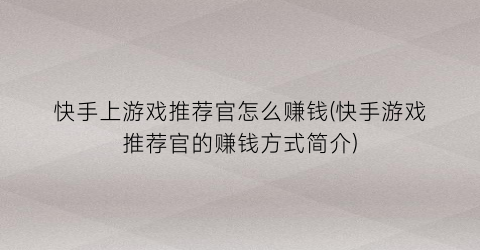 “快手上游戏推荐官怎么赚钱(快手游戏推荐官的赚钱方式简介)