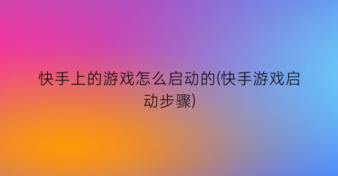 “快手上的游戏怎么启动的(快手游戏启动步骤)