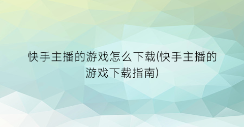 “快手主播的游戏怎么下载(快手主播的游戏下载指南)