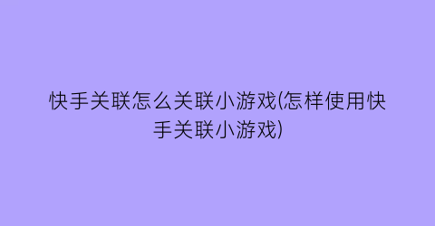 “快手关联怎么关联小游戏(怎样使用快手关联小游戏)