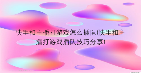 “快手和主播打游戏怎么插队(快手和主播打游戏插队技巧分享)