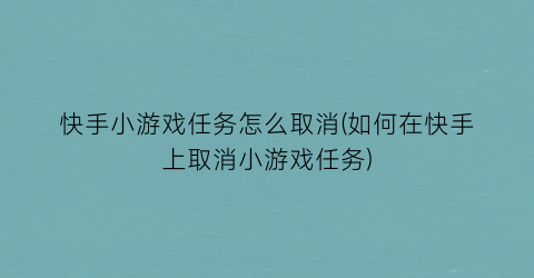 快手小游戏任务怎么取消(如何在快手上取消小游戏任务)