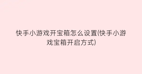 “快手小游戏开宝箱怎么设置(快手小游戏宝箱开启方式)