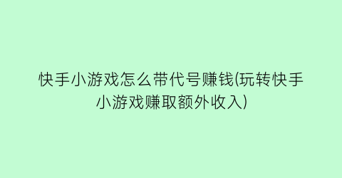 “快手小游戏怎么带代号赚钱(玩转快手小游戏赚取额外收入)