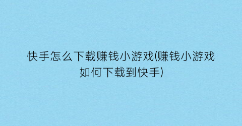 “快手怎么下载赚钱小游戏(赚钱小游戏如何下载到快手)