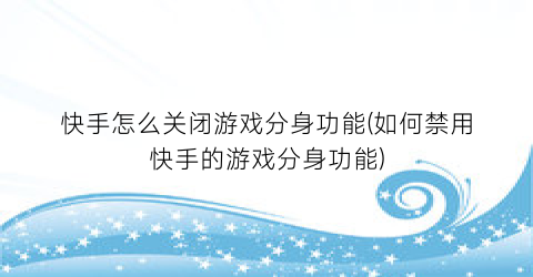 “快手怎么关闭游戏分身功能(如何禁用快手的游戏分身功能)