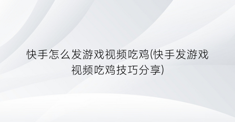 “快手怎么发游戏视频吃鸡(快手发游戏视频吃鸡技巧分享)