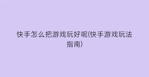 “快手怎么把游戏玩好呢(快手游戏玩法指南)