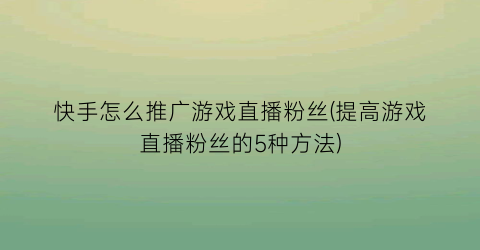 快手怎么推广游戏直播粉丝(提高游戏直播粉丝的5种方法)